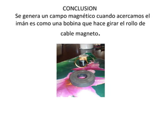 CONCLUSION 
   Se genera un campo magnético cuando acercamos el 
imán es como una bobina que hace girar el rollo de 
cable magneto.
 
 