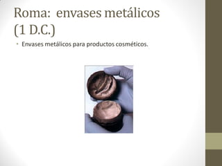 Roma: envases metálicos
(1 D.C.)
• Envases metálicos para productos cosméticos.
 