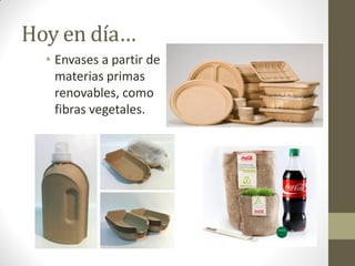Hoy en día…
• Envases a partir de
materias primas
renovables, como
fibras vegetales.
 