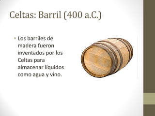 Celtas: Barril (400 a.C.)
• Los barriles de
madera fueron
inventados por los
Celtas para
almacenar líquidos
como agua y vino.
 