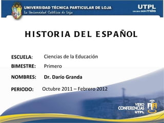 HISTORIA DEL ESPAÑOL ESCUELA : NOMBRES: Ciencias de la Educación Dr. Darío Granda BIMESTRE: Primero PERIODO: Octubre 2011 – Febrero 2012 