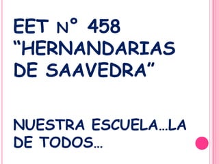 EET n° 458 “HERNANDARIAS DE SAAVEDRA”NUESTRA ESCUELA…LA DE TODOS… 