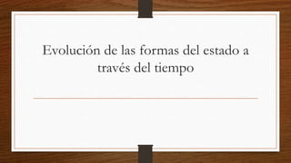 Evolución de las formas del estado a
través del tiempo
 