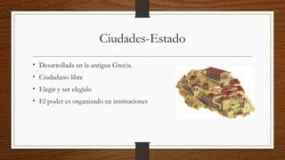 Ciudades-Estado
• Desarrollada en la antigua Grecia.
• Ciudadano libre
• Elegir y ser elegido
• El poder es organizado en instituciones
 