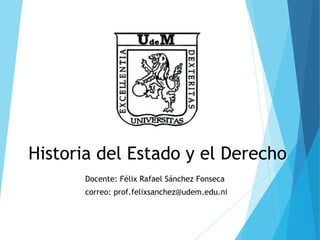 Historia del Estado y el Derecho
Docente: Félix Rafael Sánchez Fonseca
correo: prof.felixsanchez@udem.edu.ni
 