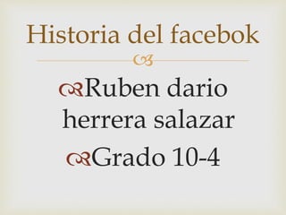 
Ruben dario
herrera salazar
Grado 10-4
Historia del facebok
 