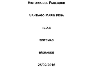 HISTORIA DEL FACEBOOK
SANTIAGO MARÍN PEÑA
I.E.A.N
SISTEMAS
B/GRANDE
25/02/2016
 