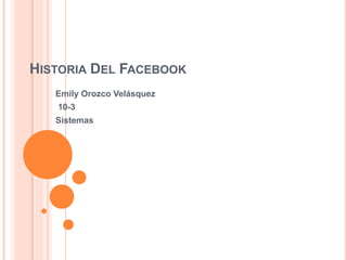 HISTORIA DEL FACEBOOK
Emily Orozco Velásquez
10-3
Sistemas
 