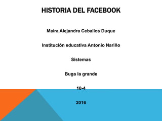 HISTORIA DEL FACEBOOK
Maira Alejandra Ceballos Duque
Institución educativa Antonio Nariño
Sistemas
Buga la grande
10-4
2016
 