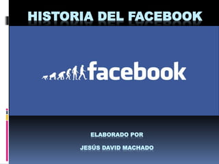 HISTORIA DEL FACEBOOK
ELABORADO POR
JESÚS DAVID MACHADO
 