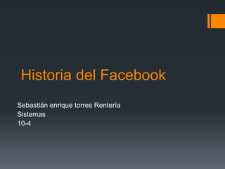 Historia del Facebook
Sebastián enrique torres Rentería
Sistemas
10-4
 