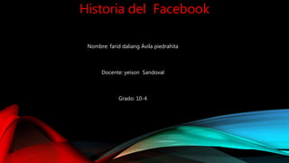 Historia del Facebook
Nombre: farid daliang Ávila piedrahita
Docente: yeison Sandoval
Grado: 10-4
 