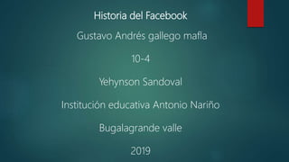 Historia del Facebook
Gustavo Andrés gallego mafla
10-4
Yehynson Sandoval
Institución educativa Antonio Nariño
Bugalagrande valle
2019
 