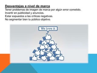 Desventajas a nivel de marca
Tener problemas de imagen de marca por algún error cometido.
Invertir en publicidad y anuncios.
Estar expuestos a las críticas negativas.
No segmentar bien tu público objetivo.
 