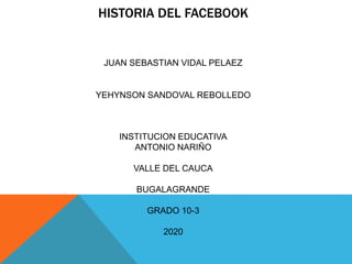 HISTORIA DEL FACEBOOK
JUAN SEBASTIAN VIDAL PELAEZ
YEHYNSON SANDOVAL REBOLLEDO
INSTITUCION EDUCATIVA
ANTONIO NARIÑO
VALLE DEL CAUCA
BUGALAGRANDE
GRADO 10-3
2020
 