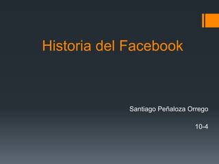 Historia del Facebook
Santiago Peñaloza Orrego
10-4
 