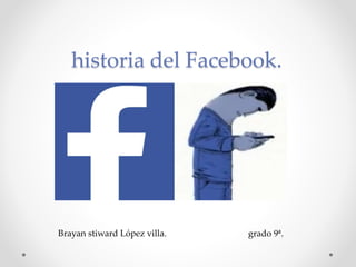 historia del Facebook.
Brayan stiward López villa. grado 9ª.
 