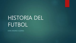 HISTORIA DEL
FUTBOL
IVAN ANDRES GUERRA
 