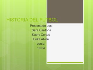 HISTORIA DEL FUTBOL
Presentado por:
Sara Cardona
Kathy Cortes
Erika Alvira
curso:
10.04
 