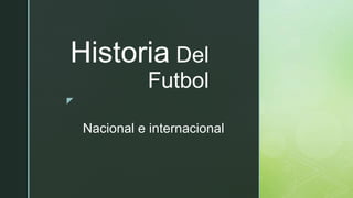 z
Historia Del
Futbol
Nacional e internacional
 