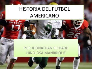 HISTORIA DEL FUTBOL
AMERICANO
POR JHONATHAN RICHARD
HINOJOSA MANRRIQUE
 
