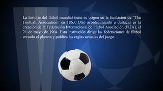 La historia del fútbol mundial tiene su origen en la fundación de “The
Football Association” en 1863. Otro acontecimiento ...