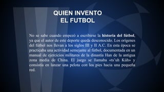 QUIEN INVENTO
EL FUTBOL
No se sabe cuando empezó a escribirse la historia del fútbol,
ya que el autor de este deporte qued...