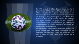 En 1990 se creó el Adidas Etrusco Único que fue el
primer balón 100% impermeable, se solucionó así el
último problema de l...
