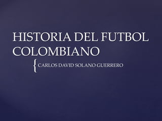 {
HISTORIA DEL FUTBOL
COLOMBIANO
CARLOS DAVID SOLANO GUERRERO
 