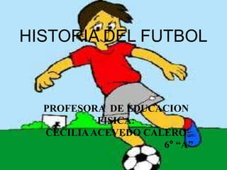 HISTORIA DEL FUTBOL
PROFESORA DE EDUCACION
FISICA:
CECILIAACEVEDO CALERO
6° “A”
 