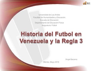 Universidad de Los Andes
Facultad de Humanidades y Educación
Escuela de Educación
Departamento de Educación Física
Asignatura: Fútbol
Ángel Becerra
Mérida, Mayo 2016
 