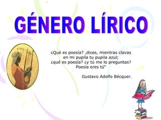 GÉNERO LÍRICO ¿Qué es poesía? ,dices, mientras clavas en mi pupila tu pupila azul; ¿qué es poesía? ¿y tú me lo preguntas? Poesía eres tú“ Gustavo Adolfo Bécquer. 