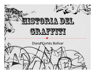 Historia del
Graffiti
Diana Cortés Bolívar
´
 