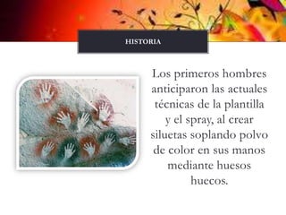 Los primeros hombres  anticiparon las actuales técnicas de la plantilla y el spray, al crear siluetas soplando polvo de color en sus manos mediante huesos huecos. HISTORIA