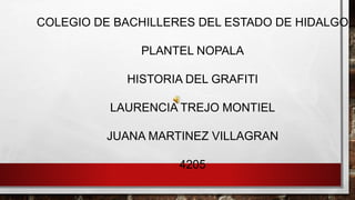 COLEGIO DE BACHILLERES DEL ESTADO DE HIDALGO
PLANTEL NOPALA
HISTORIA DEL GRAFITI
LAURENCIA TREJO MONTIEL
JUANA MARTINEZ VILLAGRAN
4205
 