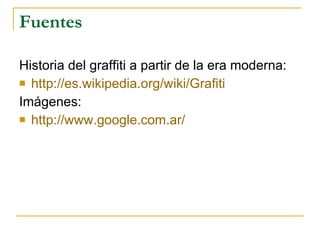 Fuentes Historia del graffiti a partir de la era moderna:  http :// es.wikipedia.org / wiki / Grafiti   Imágenes: http :// www.google.com.ar /   