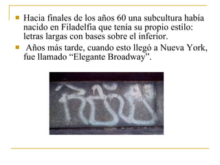 Hacia finales de los años 60 una subcultura había nacido en Filadelfia que tenía su propio estilo: letras largas con bases sobre el inferior. Años más tarde, cuando esto llegó a Nueva York, fue llamado “Elegante Broadway”. 
