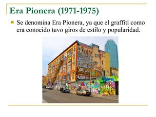 Era Pionera (1971-1975) Se denomina Era Pionera, ya que el graffiti como era conocido tuvo giros de estilo y popularidad.   
