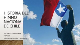 HISTORIA DEL
HIMNO
NACIONAL
DE CHILE
LUIS ALBERTO VIDAL LIZANA
1° BASICO
DISERTACION: HISTORIA Y GEOGRAFIA
 