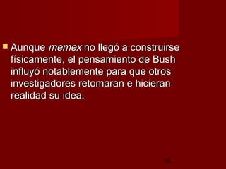 16
 AunqueAunque memexmemex no llegó a construirseno llegó a construirse
físicamente, el pensamiento de Bushfísicamente, el pensamiento de Bush
influyó notablemente para que otrosinfluyó notablemente para que otros
investigadores retomaran e hicieraninvestigadores retomaran e hicieran
realidad su idea. realidad su idea. 
 