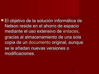30
 El objetivo de la solución informática deEl objetivo de la solución informática de
Nelson reside en el ahorro de espacioNelson reside en el ahorro de espacio
mediante el uso extensivo demediante el uso extensivo de enlacesenlaces,,
gracias al almacenamiento de una solagracias al almacenamiento de una sola
copia de uncopia de un documentodocumento original, aunqueoriginal, aunque
se le añadan nuevas versiones ose le añadan nuevas versiones o
modificaciones.modificaciones.
 