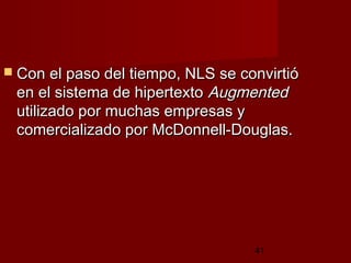 41
 Con el paso del tiempo, NLS se convirtióCon el paso del tiempo, NLS se convirtió
en el sistema de hipertextoen el sistema de hipertexto AugmentedAugmented
utilizado por muchas empresas yutilizado por muchas empresas y
comercializado por McDonnell-Douglas.comercializado por McDonnell-Douglas.
 