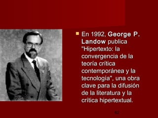 62
 En 1992,En 1992, George P.George P.
LandowLandow publicapublica
"Hipertexto: la"Hipertexto: la
convergencia de laconvergencia de la
teoría críticateoría crítica
contemporánea y lacontemporánea y la
tecnología", una obratecnología", una obra
clave para la difusiónclave para la difusión
de la literatura y lade la literatura y la
crítica hipertextual. crítica hipertextual. 
 