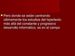 65
 Pero donde se están centrandoPero donde se están centrando
últimamente los estudios del hipertextoúltimamente los estudios del hipertexto
más allá del constante y progresivomás allá del constante y progresivo
desarrollo informático, es en el campodesarrollo informático, es en el campo
 