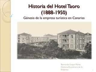 Historia del Hotel Taoro
         (1888-1950)
Génesis de la empresa turística en Canarias




                          Bernardo Luque Pérez.
                          Historia Económica de la
                          Empresa                    1
 