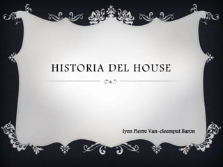 HISTORIA DEL HOUSE
Iyen Pierre Van-cleemput Baron
 
