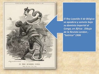 El Rey Lepoldo II de Bélgica
se apodera y somete bajo
su dominio imperial al
Congo, en África . Dibujo
de la Revista London ,
“Satírica” 1906
 