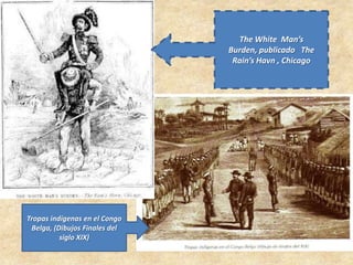 The White Man’s
Burden, publicado The
Rain’s Havn , Chicago
Tropas indígenas en el Congo
Belga, (Dibujos Finales del
siglo XIX)
 