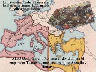 Año 395 .-El Imperio Romano es dividido por el emperador  Teodosio  entre sus dos hijos:  Arcadio  y  Honorio Las  invasiones bárbaras  amenazan las fronteras romanas. Los  hunos  de  Atila  arrasan Europa 