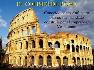 EL COLISEO DE ROMA Conocido como Anfiteatro Flavio, fue mandado construir por el emperador Vespasiano 